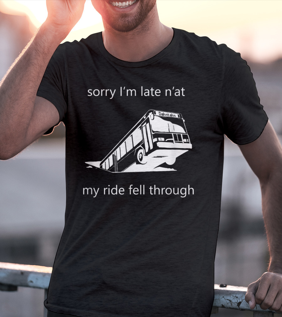 Sorry I'm Late N'at My Ride Fell Through Dahntahn Bus T-Shirt