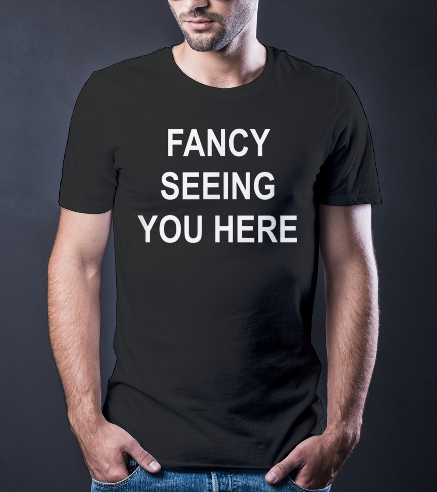 Fancy Seeing You Here Sarcastic Funny Joke T-Shirt