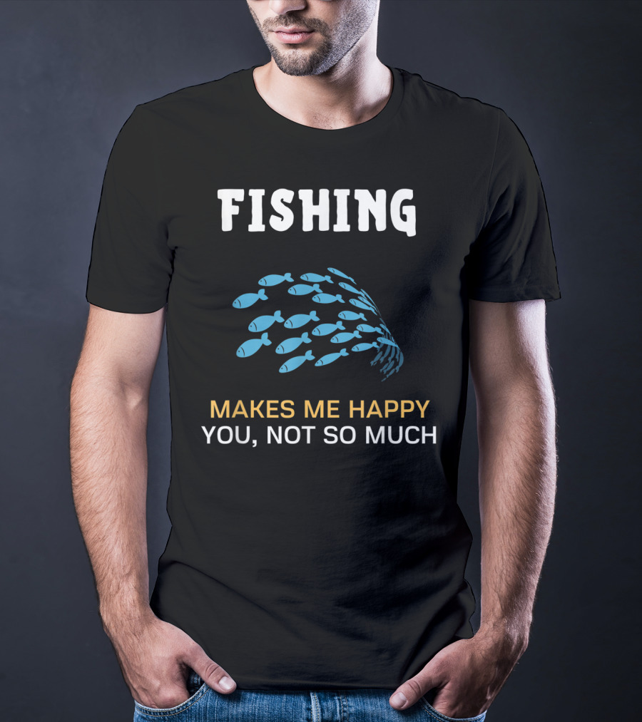 Fishing Makes Me Happy You Not So Much Fish School T-Shirt