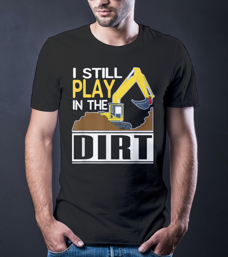 Funny Excavator I Still Play In The Dirt T-Shirt