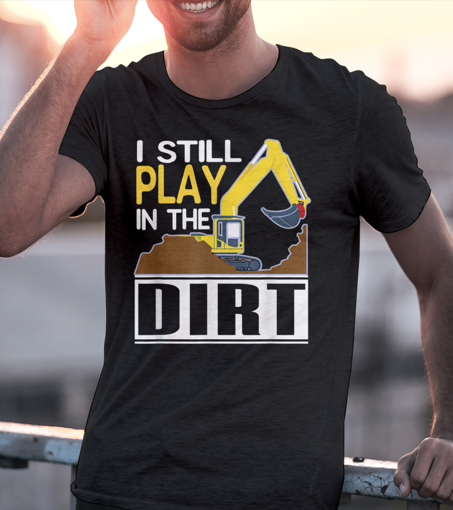 Funny Excavator I Still Play In The Dirt T-Shirt