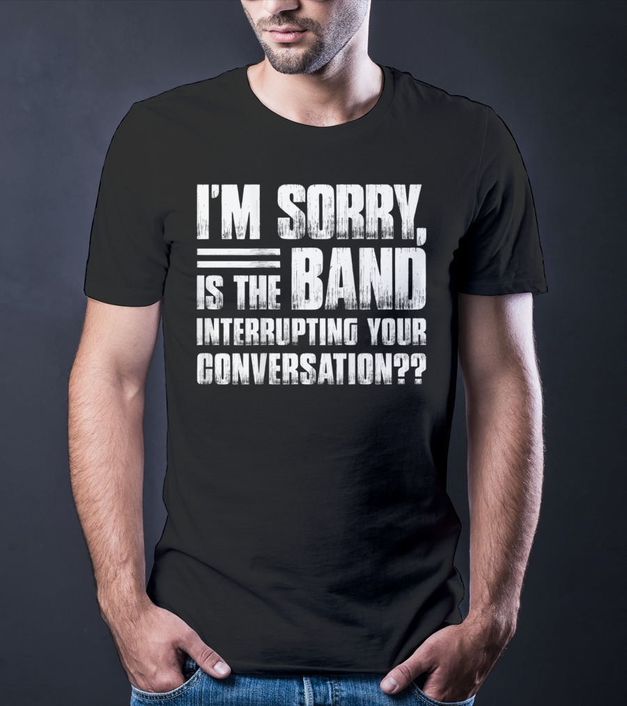 I'm Sorry Is The Band Interrupting Your Conversation?? T-Shirt