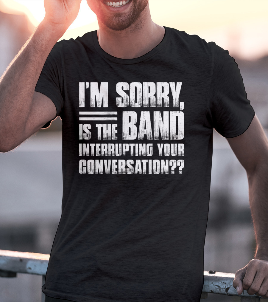 I'm Sorry Is The Band Interrupting Your Conversation?? T-Shirt