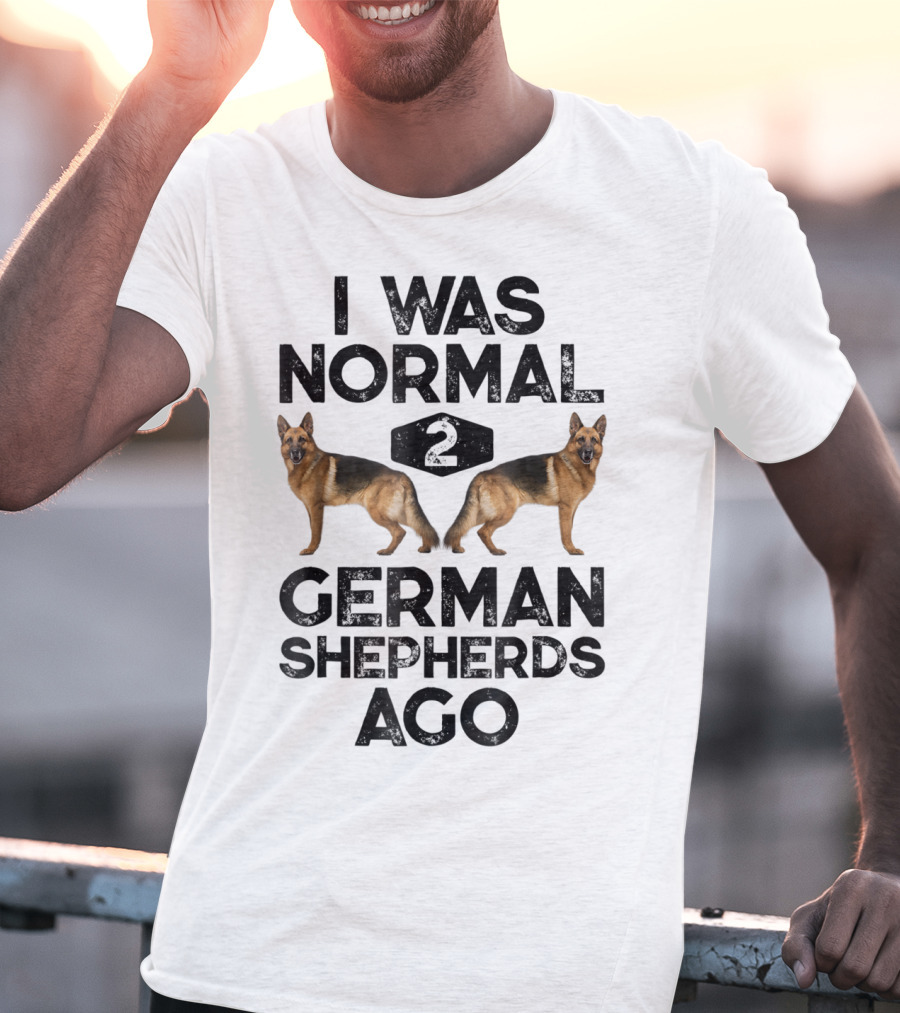 I Was Normal 2 German Shepherds Ago German Shepherds Ago Funny Dog T-Shirt