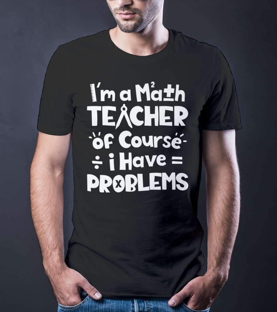 I'm A Math Teacher I Have Math Problems Of Course T-Shirt