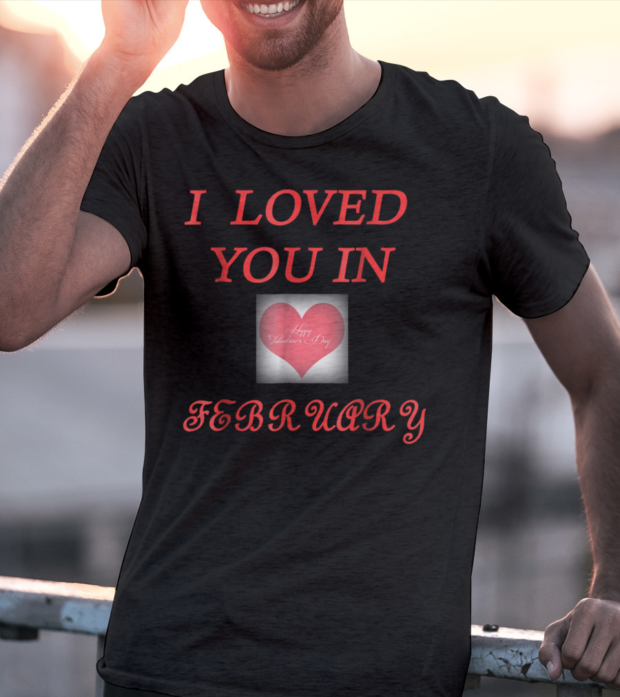 I Loved You In February Happy Valentine's Day Heart T-Shirt