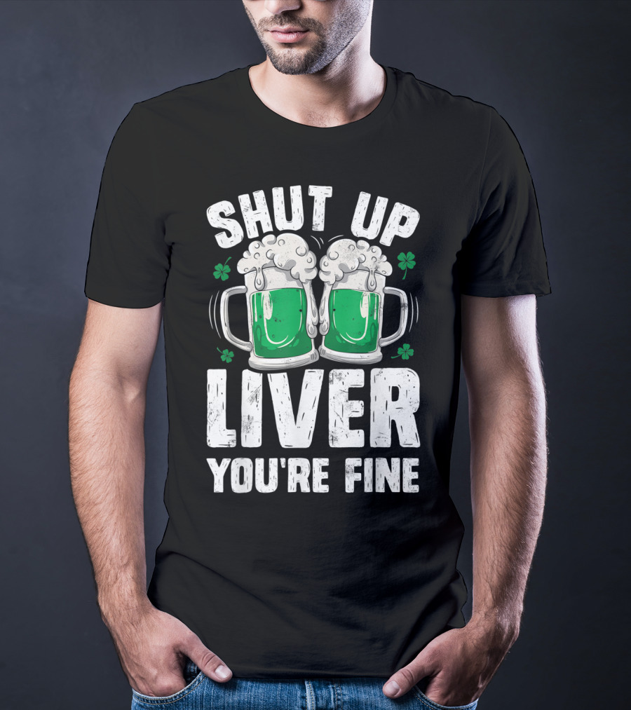 Shut Up Liver You're Fine Beer Mugs St Patricks Day Shamrocks T-Shirt