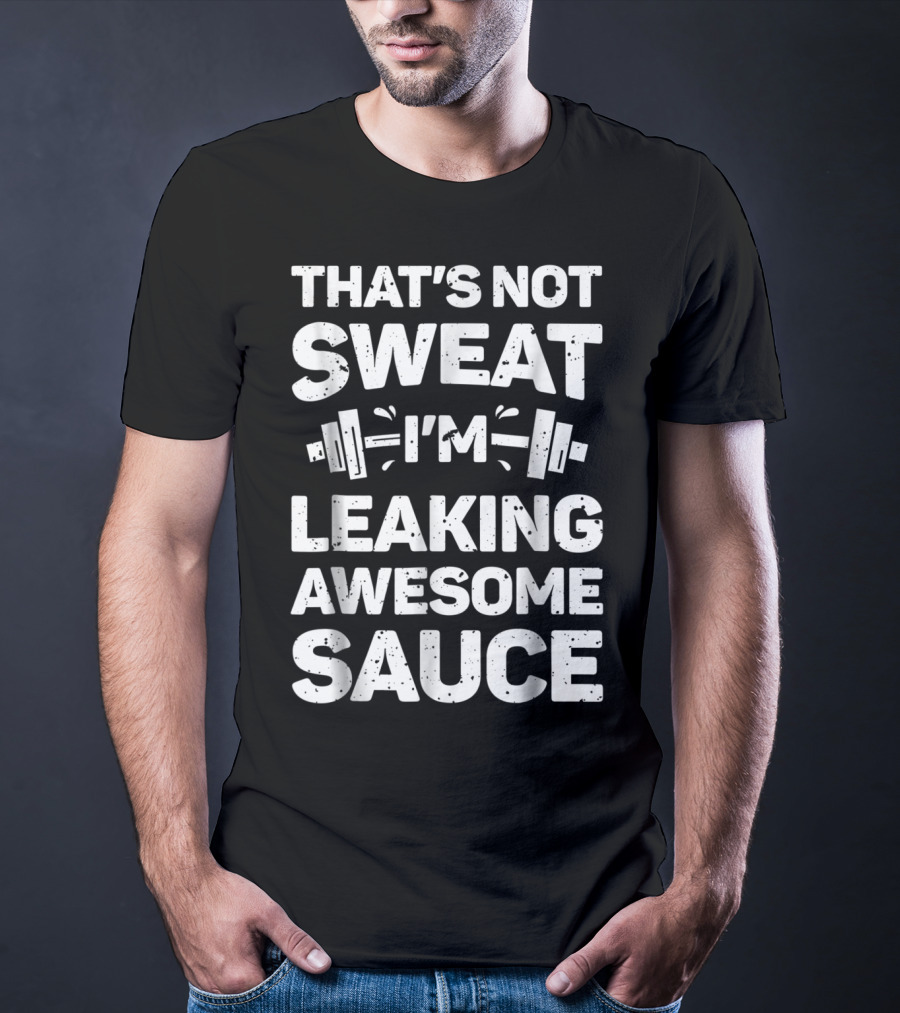 THAT'S NOT SWEAT I'M LEAKING AWESOME SAUCE WEIGHTLIFTING FITNESS MOTIVATION T-Shirt