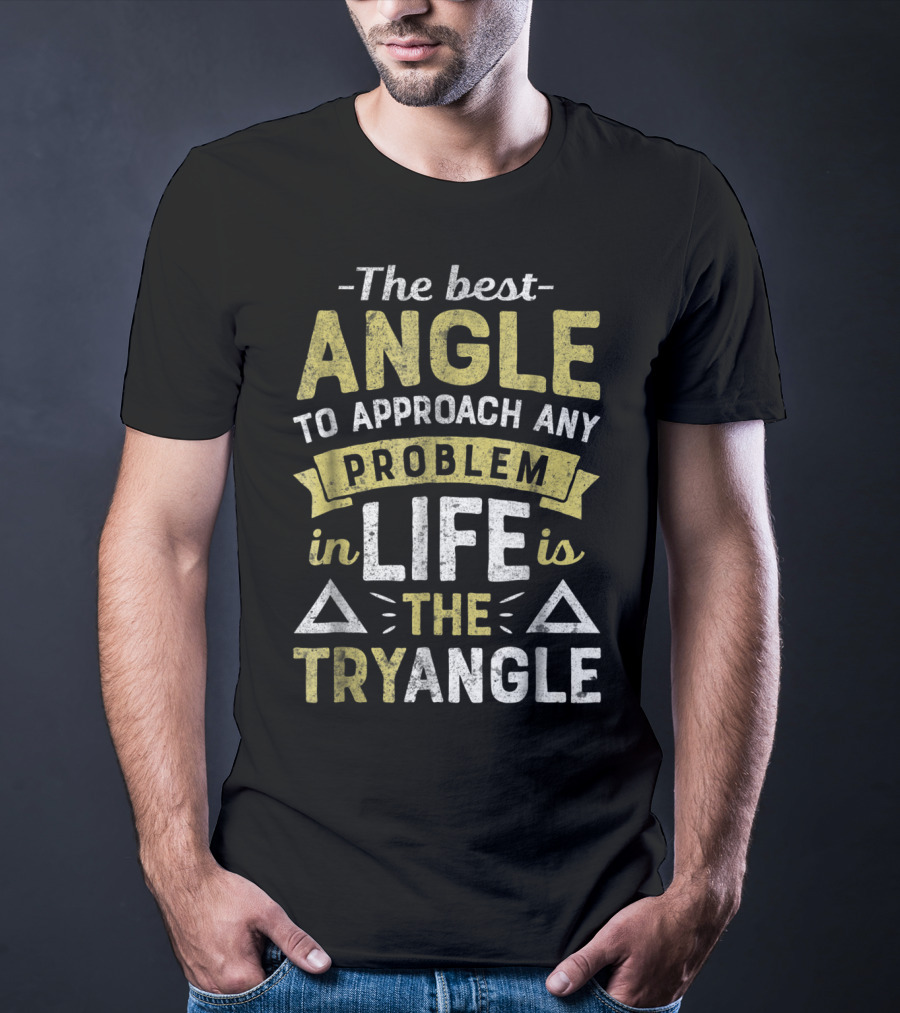The Best Angle To Approach Any Problem In Life Is The Tryangle T-Shirt