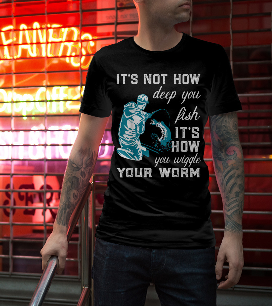 It's Not How Deep You Fish It's How You Wiggle Your Worm T-Shirt