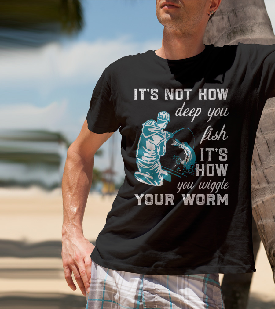It's Not How Deep You Fish It's How You Wiggle Your Worm T-Shirt