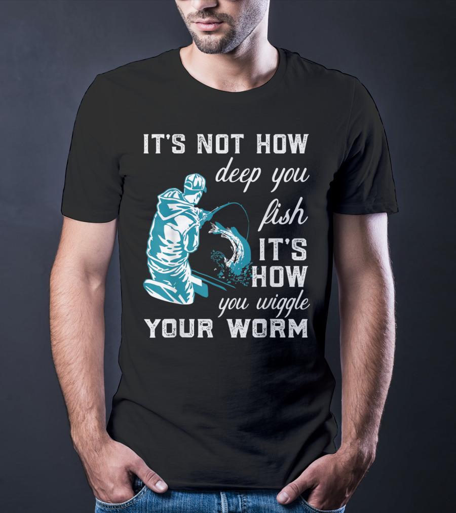 It's Not How Deep You Fish It's How You Wiggle Your Worm T-Shirt