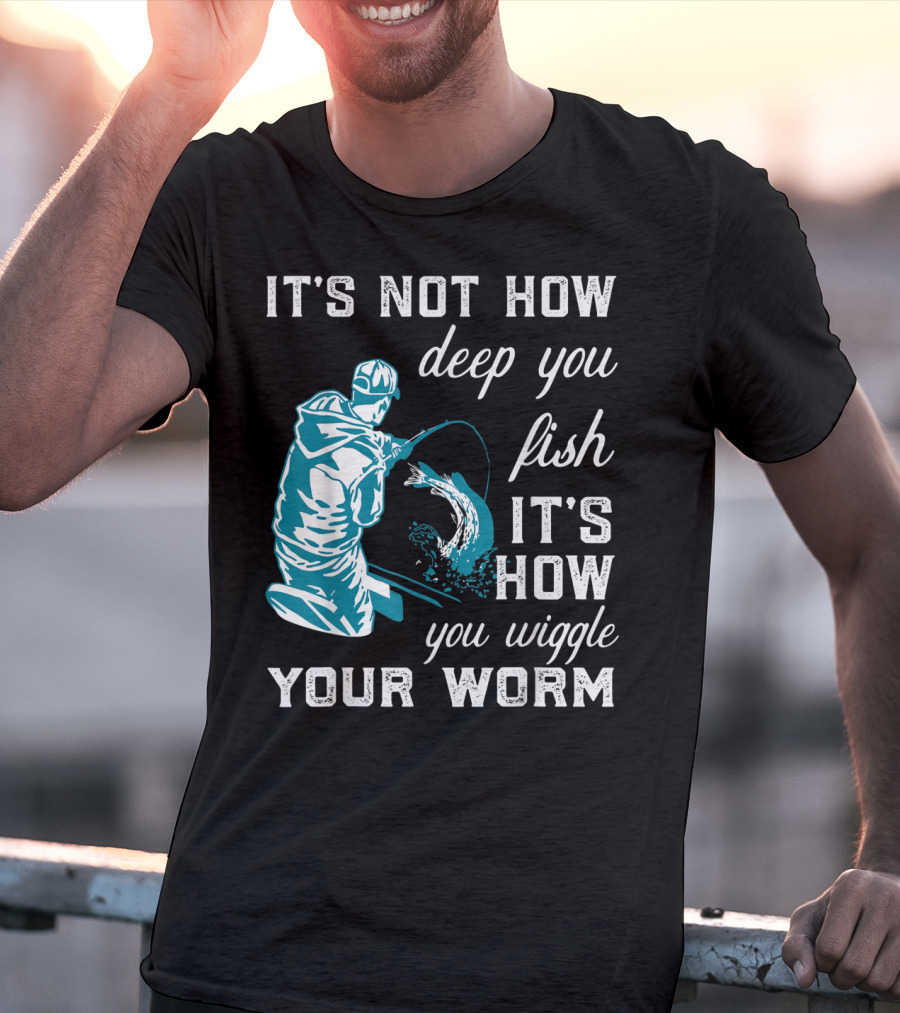 It's Not How Deep You Fish It's How You Wiggle Your Worm T-Shirt