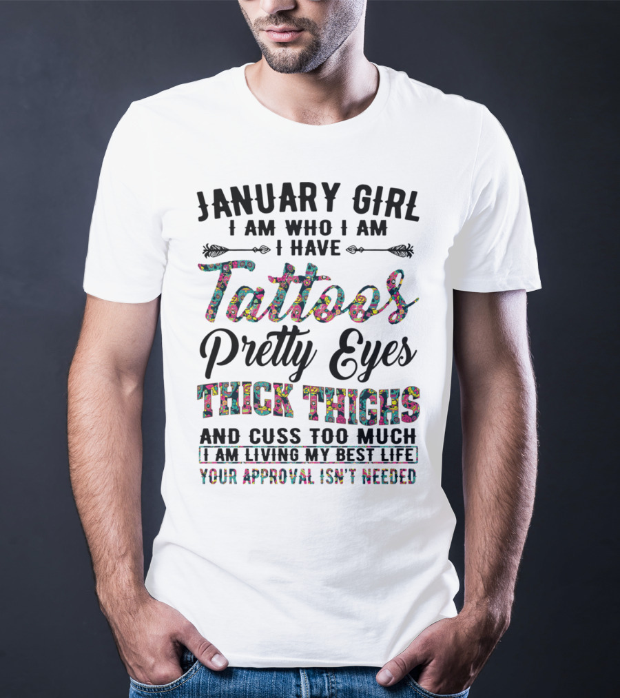 January Girl I Am Who I Am I Have Tattoos Pretty Eyes Thick Thighs And Cuss Too Much I Am Living My Best Life Your Approval Isn't Needed T-Shirt