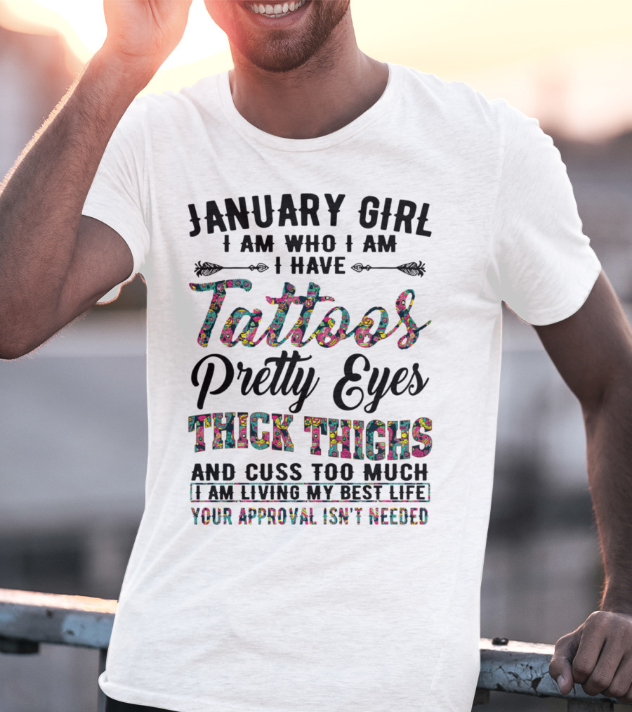 January Girl I Am Who I Am I Have Tattoos Pretty Eyes Thick Thighs And Cuss Too Much I Am Living My Best Life Your Approval Isn't Needed T-Shirt