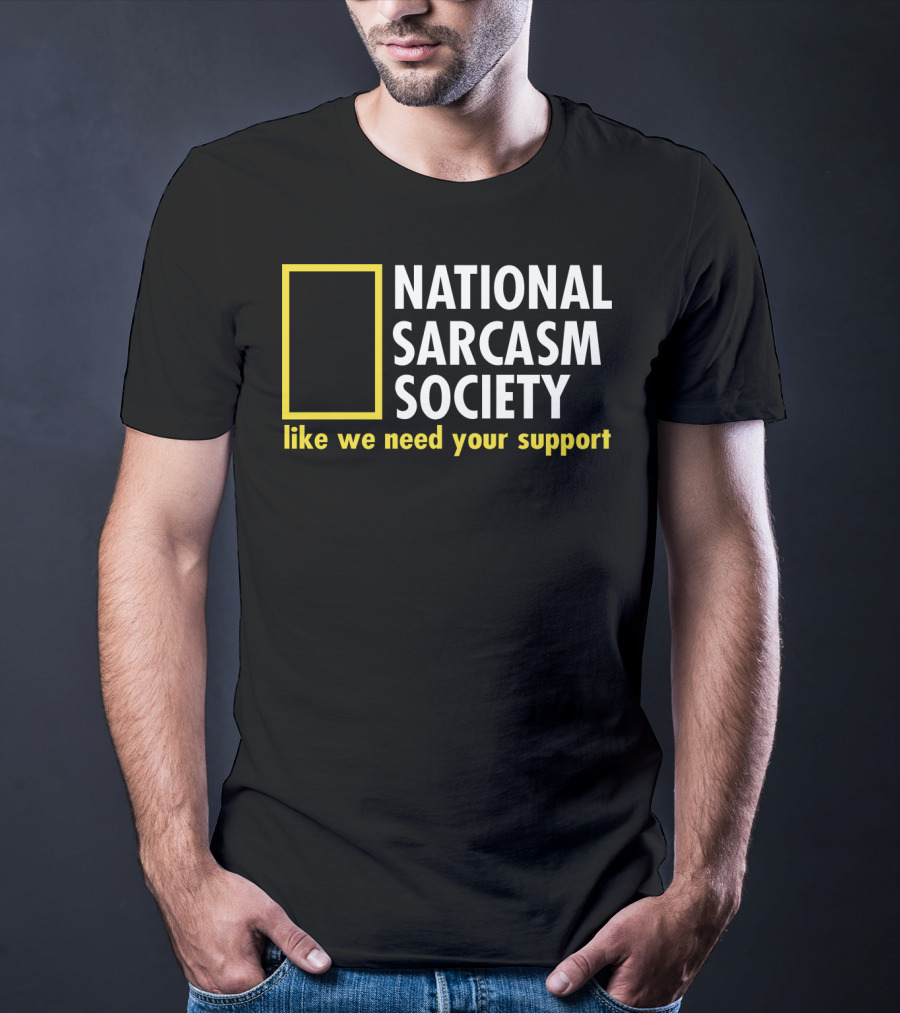 National Sarcasm Society Like We Need Your Support T-Shirt