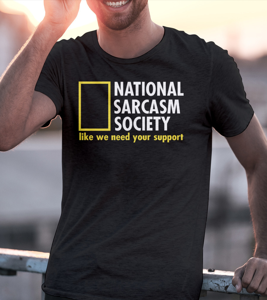 National Sarcasm Society Like We Need Your Support T-Shirt