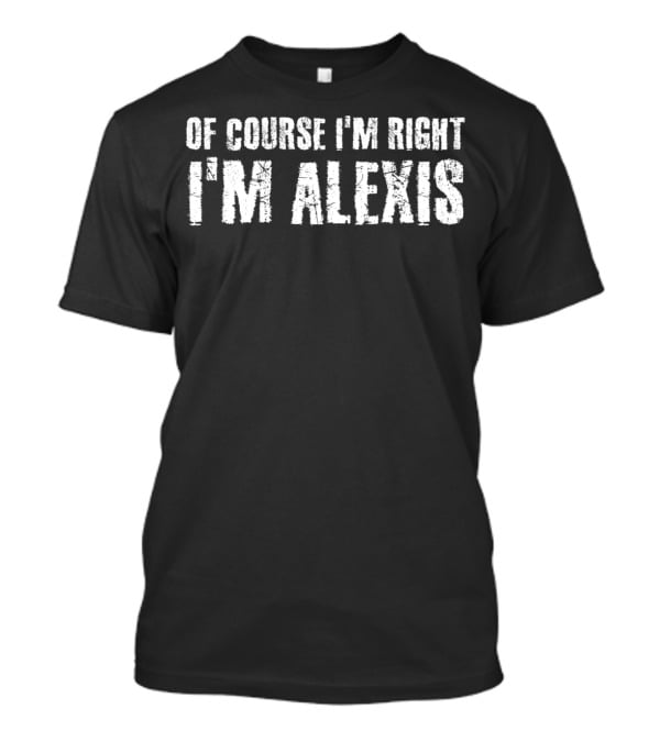 Of Course I'm Right I'm Alexis T-Shirt