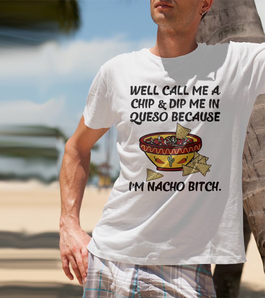 Well Call Me A Chip And Dip Me In Queso Because I'm Nacho Bitch T-Shirt