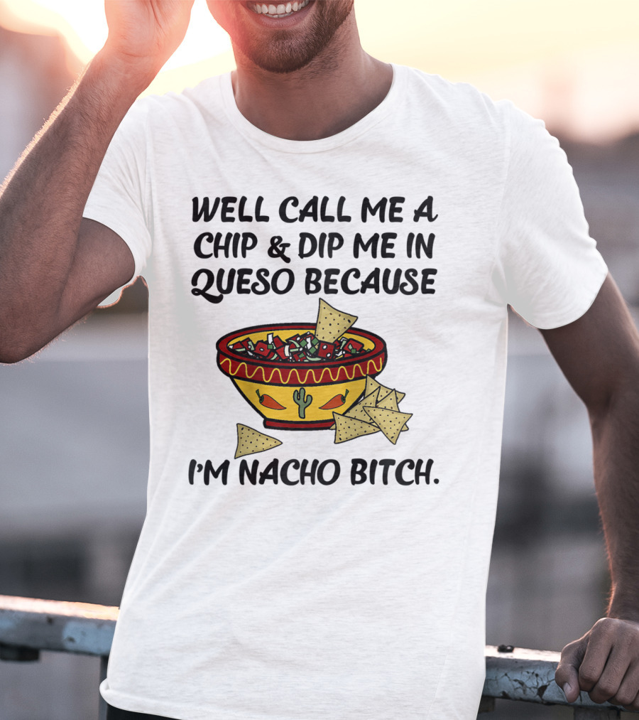 Well Call Me A Chip And Dip Me In Queso Because I'm Nacho Bitch T-Shirt