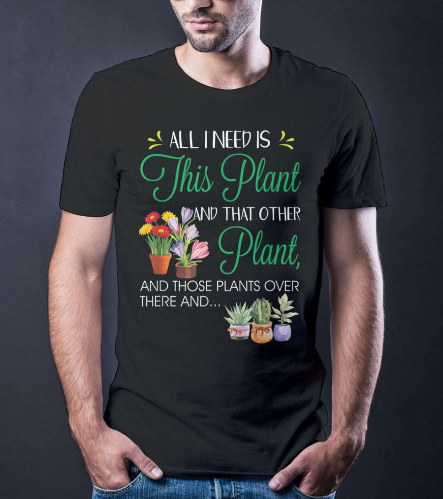 All I Need Is This Plant And That Other Plant And Those Plants Over There And.. T-Shirt