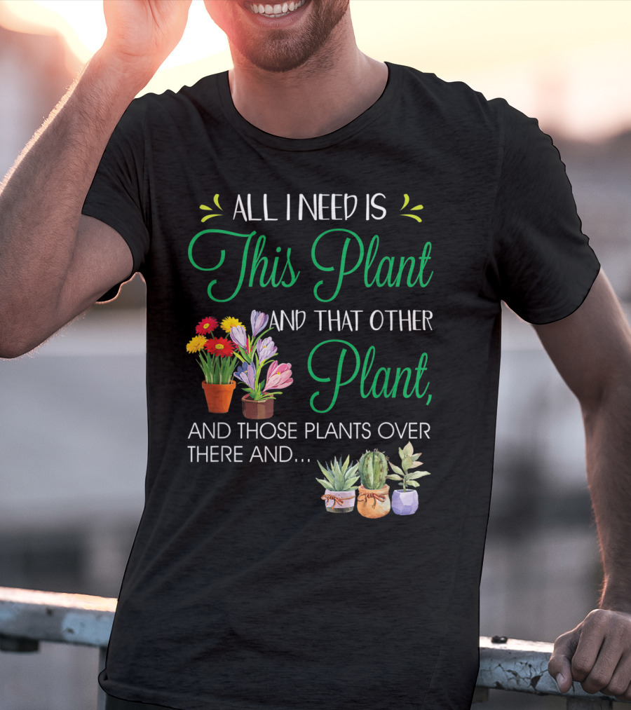 All I Need Is This Plant And That Other Plant And Those Plants Over There And.. T-Shirt