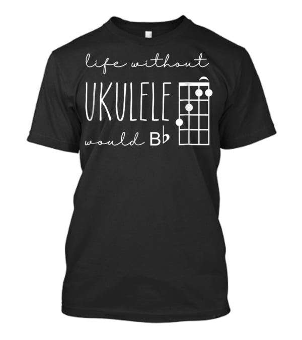 Funny Pun Uke Music Life Without Ukulele Would B Flat Chord Diagram T-Shirt