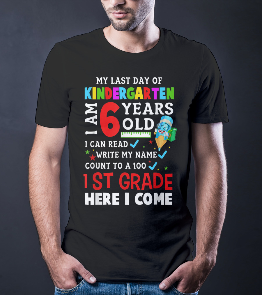 My Last Day Of Kindergarten I Am 6 Years Old I Can Read Write My Name Count To 100 1st Grade Here I Come T-Shirt