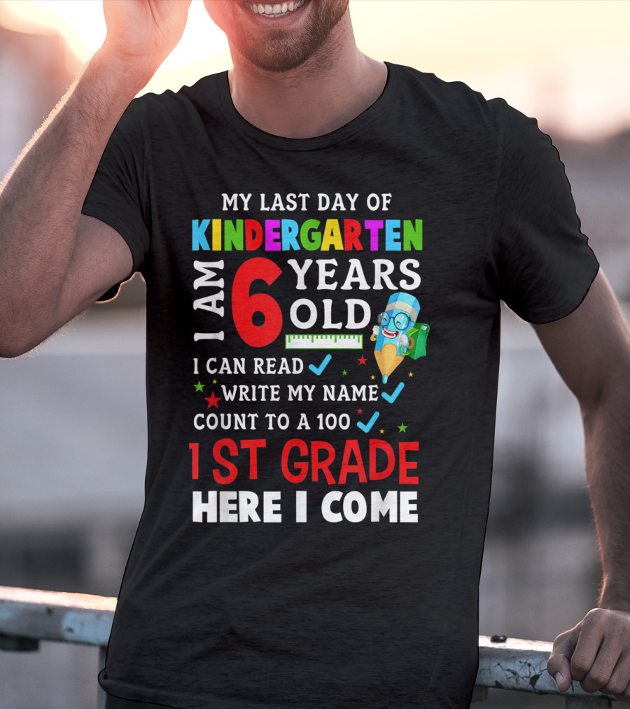 My Last Day Of Kindergarten I Am 6 Years Old I Can Read Write My Name Count To 100 1st Grade Here I Come T-Shirt