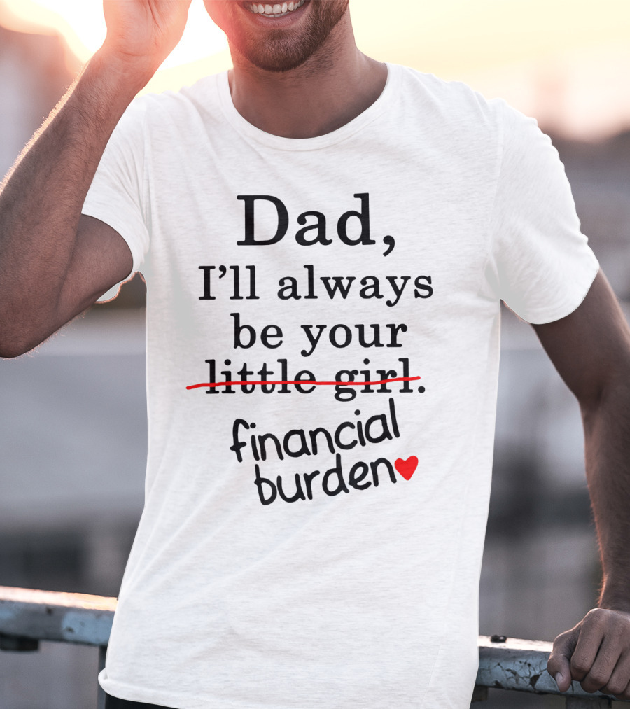 Dad I'll Always Be Your Financial Burden With Heart T-Shirt