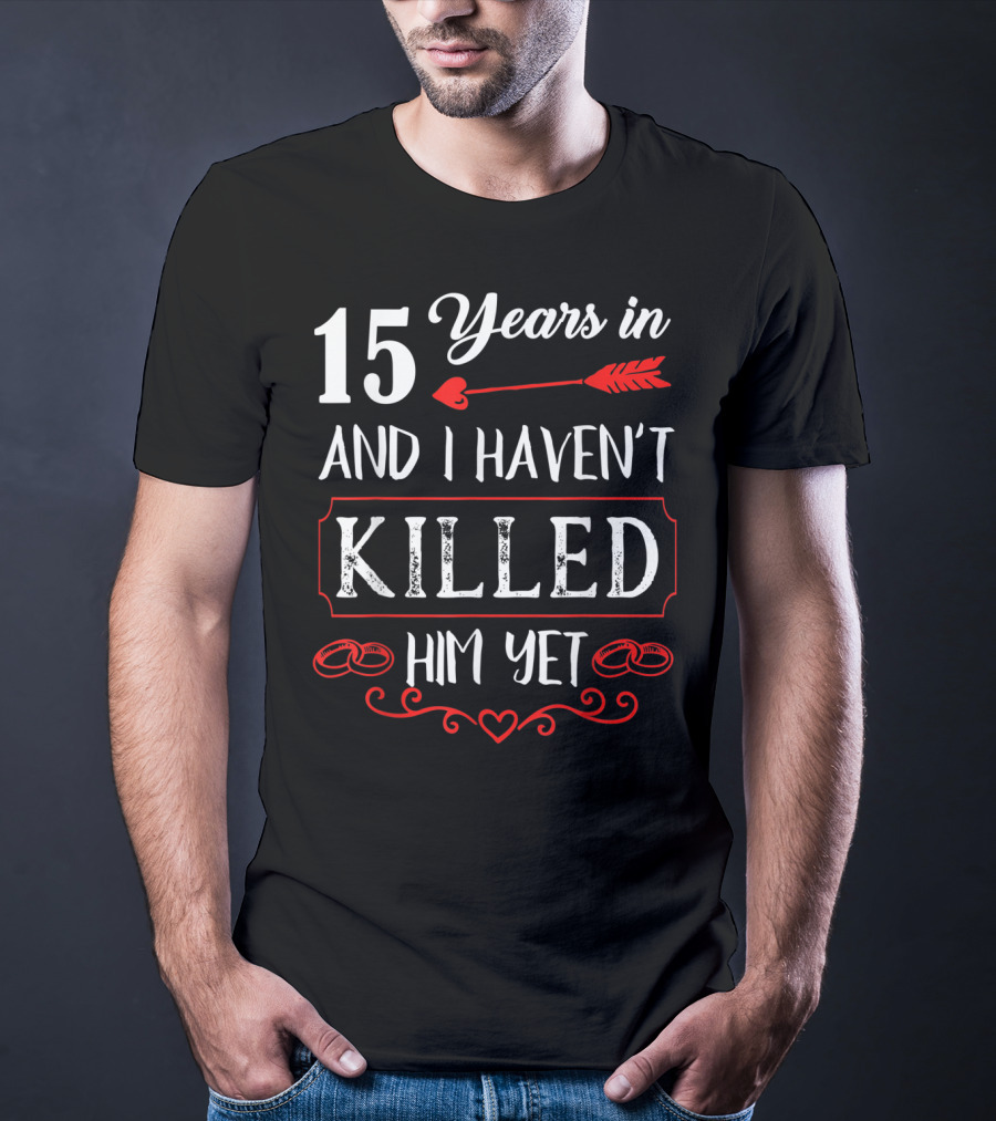 15 Years In And I Haven’t Killed Him Yet T-Shirt