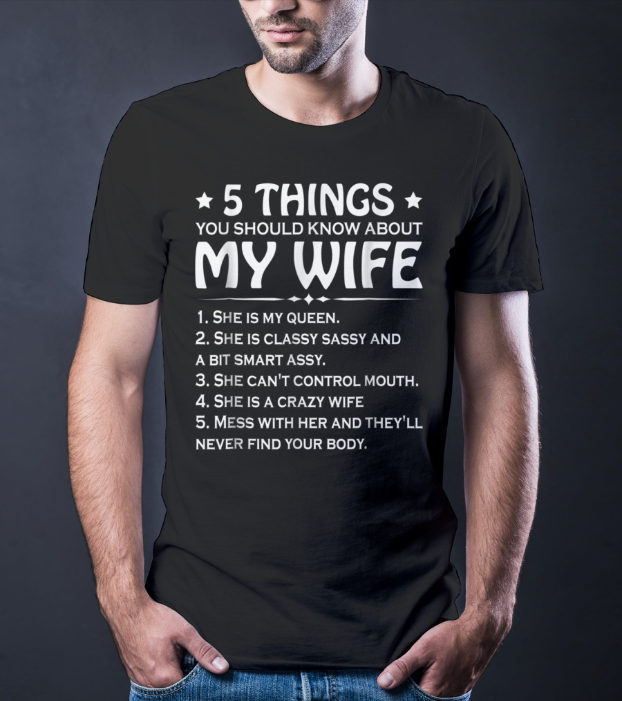 5 Things You Should Know About My Wife She Is My Queen Classy Sassy Smart Can't Control Mouth Crazy Mess With Her Never Find Body T-Shirt