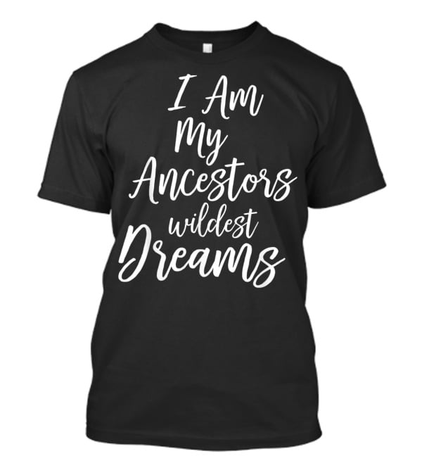I Am My Ancestors Wildest Dreams African American Black History T-Shirt