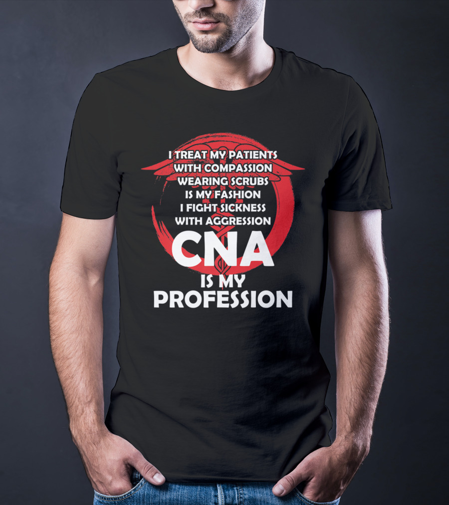 CNA I Treat Patients With Compassion Wearing Scrubs Is My Fashion I Fight Sickness With Aggression Is My Profession T-Shirt