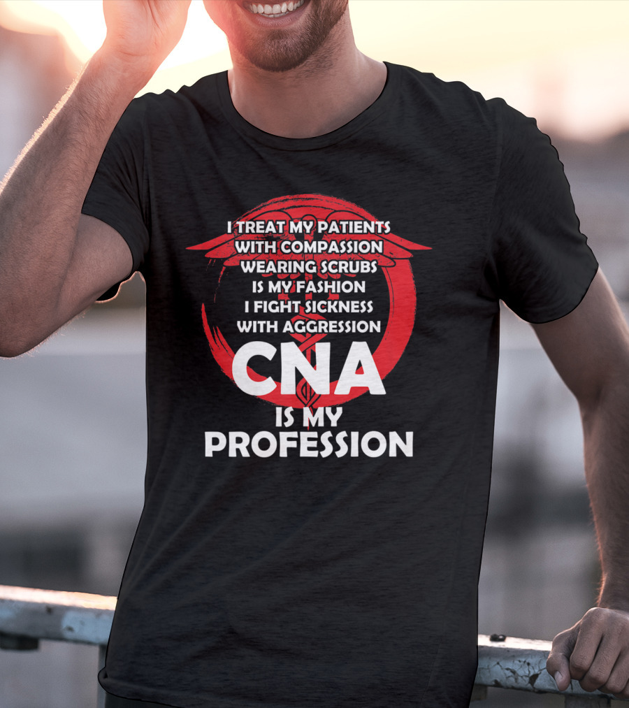 CNA I Treat Patients With Compassion Wearing Scrubs Is My Fashion I Fight Sickness With Aggression Is My Profession T-Shirt