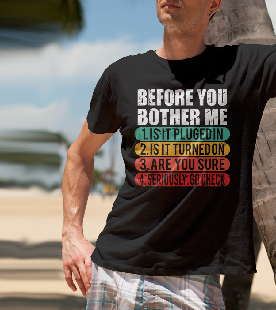 Before You Bother Me Is It Plugged In Turned On Are You Sure Seriously Go Check T-Shirt