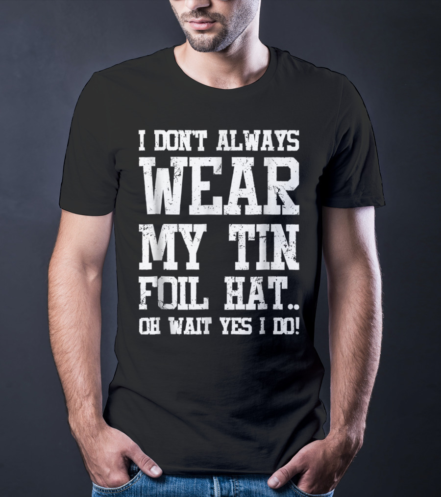 I Don’t Always Wear My Tin Foil Hat Oh Wait Yes I Do Funny Conspiracy Theory T-Shirt