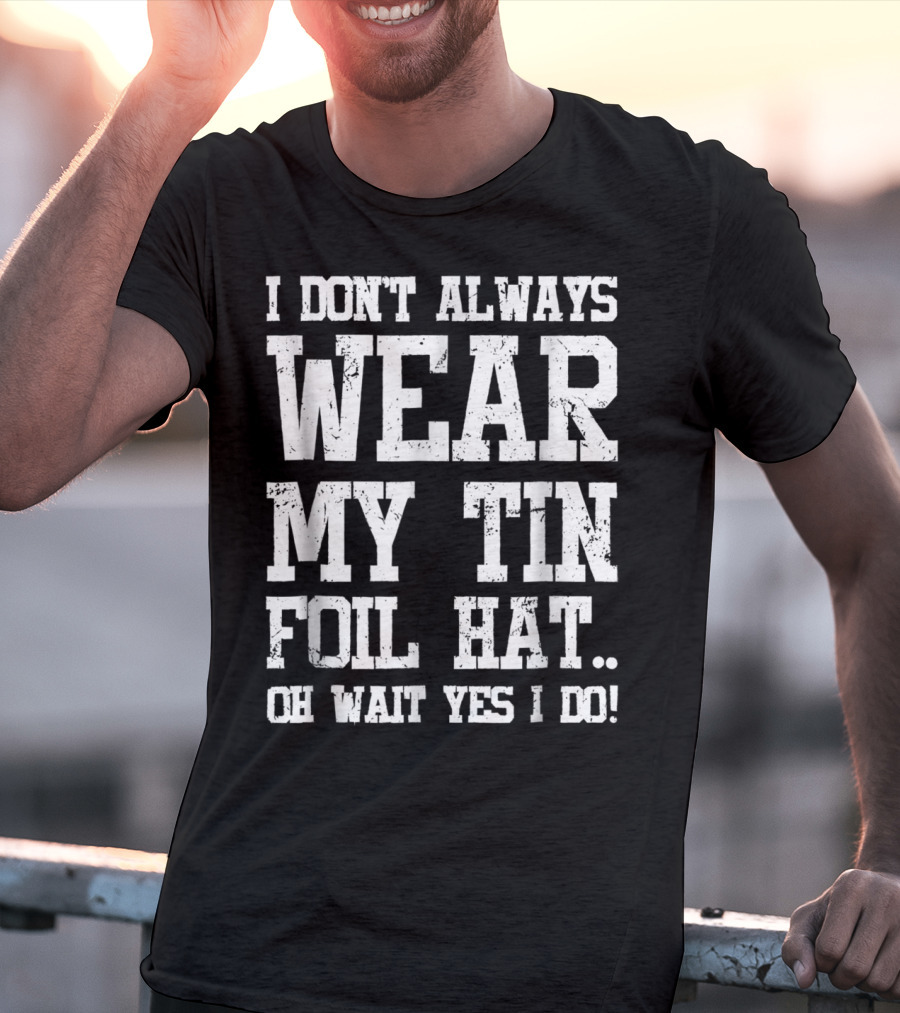 I Don’t Always Wear My Tin Foil Hat Oh Wait Yes I Do Funny Conspiracy Theory T-Shirt
