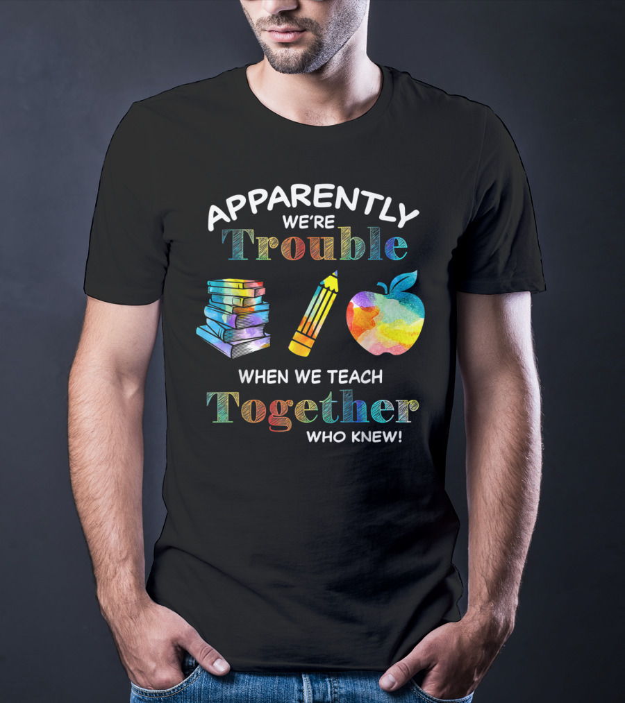 Apparently We're Trouble When We Teach Together Books Pencil Apple Who Knew T-Shirt