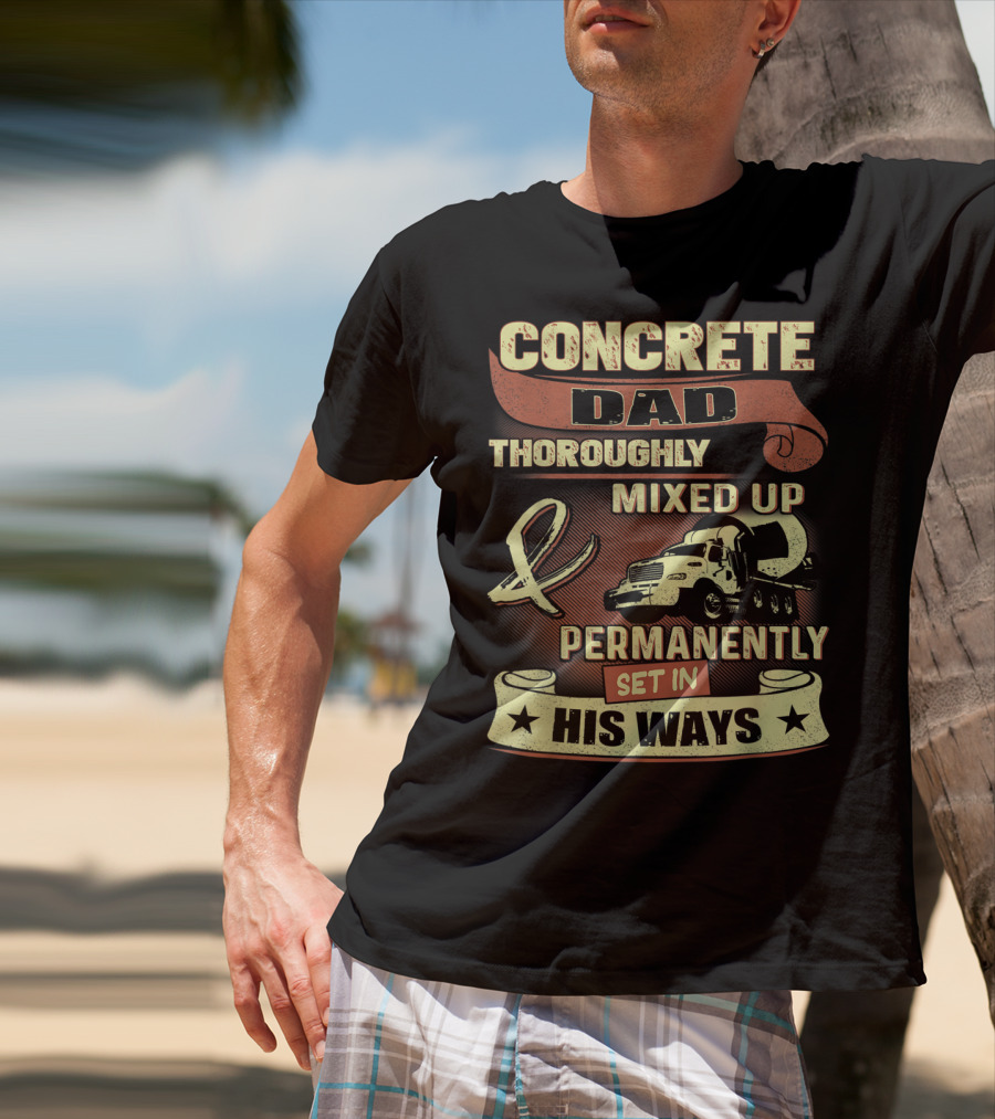 Concrete Dad Thoroughly Mixed Up Permanently Set IN His Ways T-Shirt