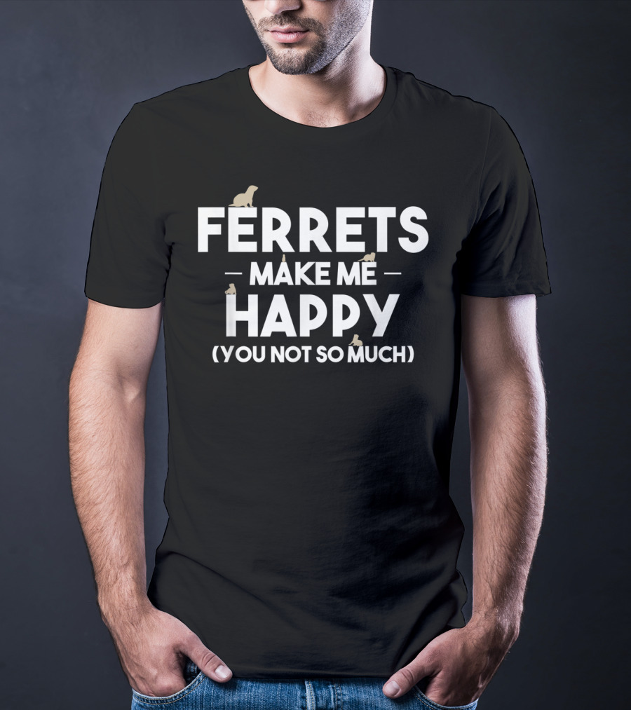 FERRETS MAKE ME HAPPY (YOU NOT SO MUCH) T-Shirt