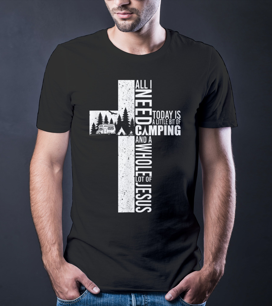 All I Need Today Is A Little Bit Of Camping And A Whole Lot Of Jesus Cross T-Shirt