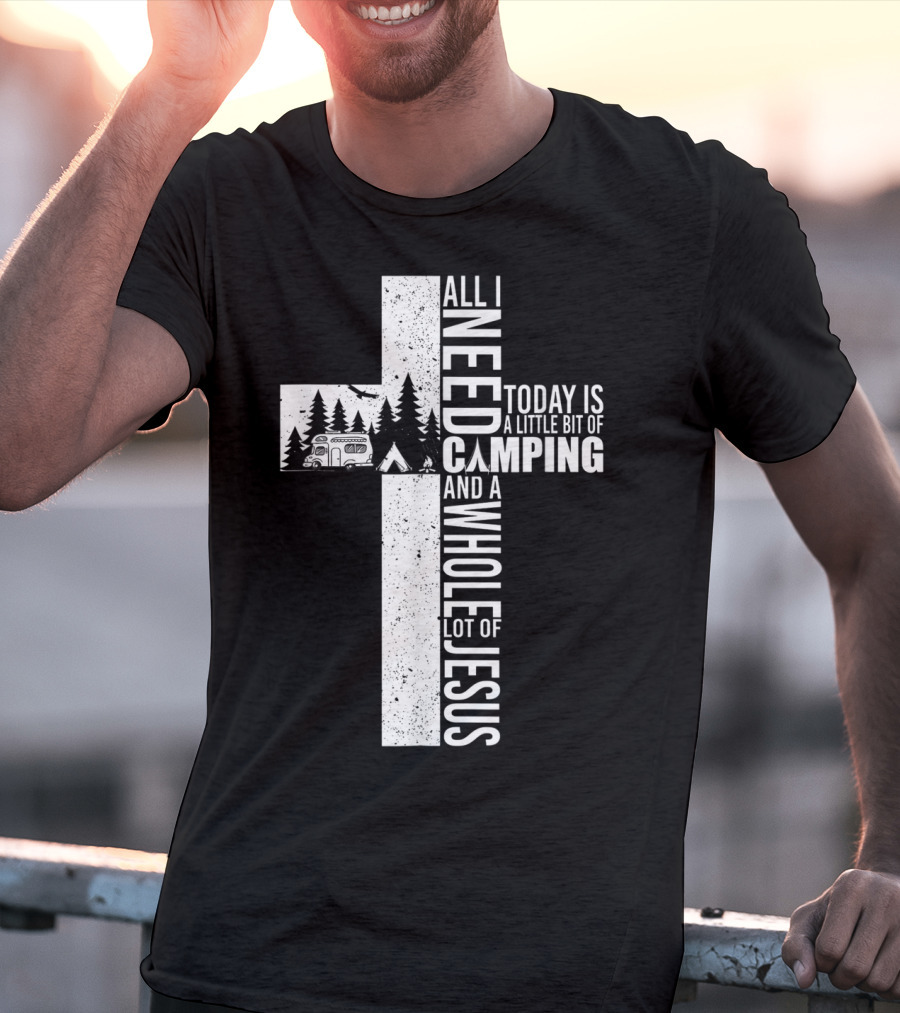 All I Need Today Is A Little Bit Of Camping And A Whole Lot Of Jesus Cross T-Shirt