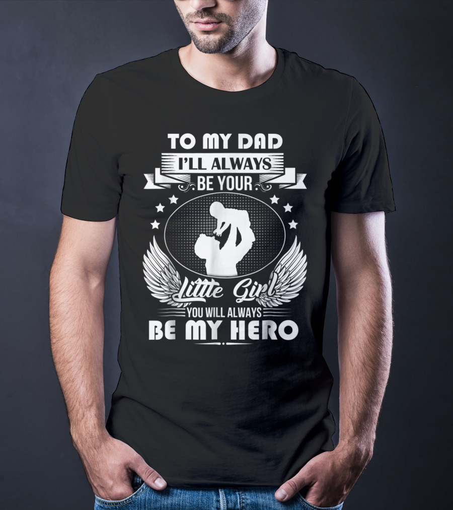 To My Dad I'll Always Be Your Little Girl You Will Always Be My Hero T-Shirt