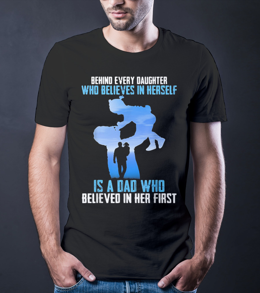 Behind Every Daughter Who Believes In Herself Is A Dad Who Believed In Her First T-Shirt