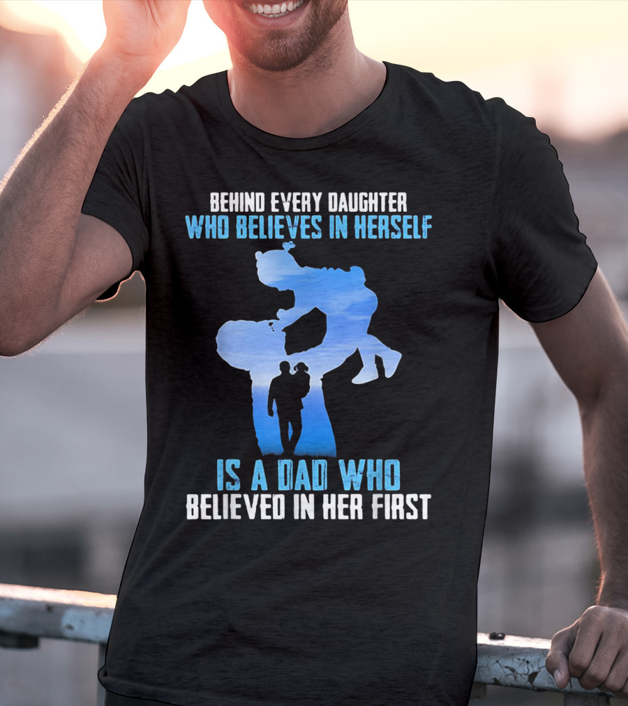 Behind Every Daughter Who Believes In Herself Is A Dad Who Believed In Her First T-Shirt