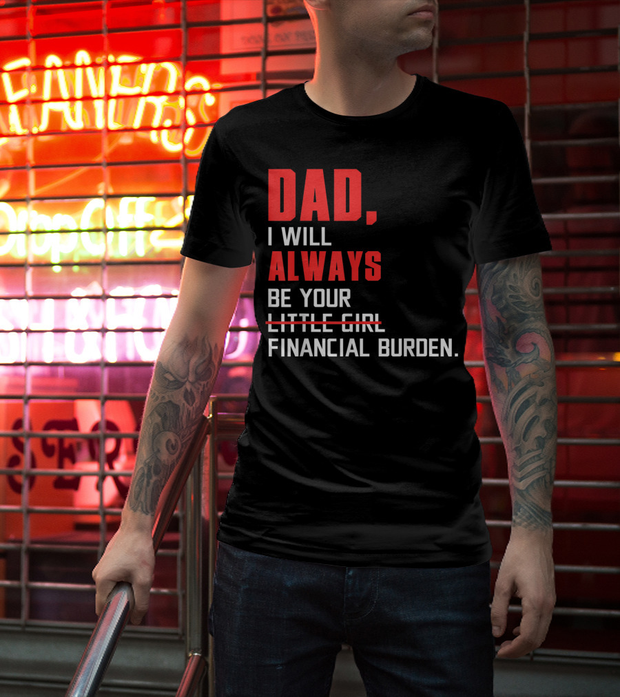 Dad I Will Always Be Your Little Girl Financial Burden T-Shirt