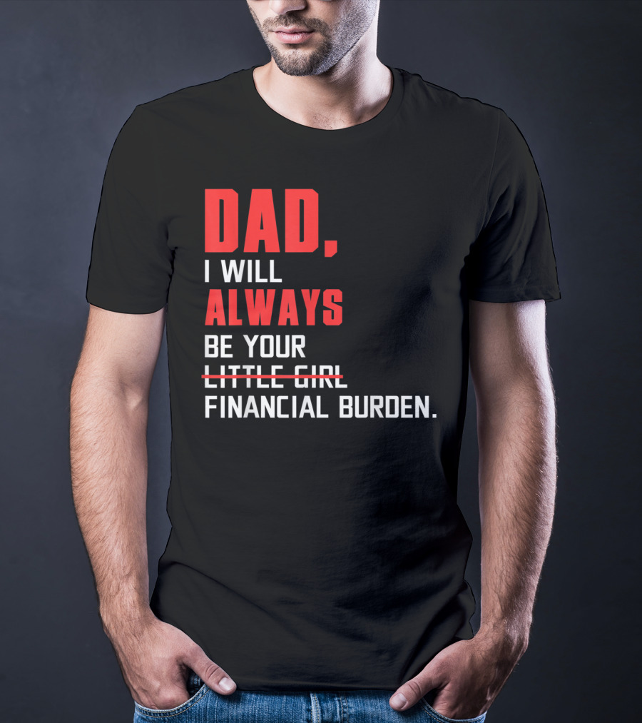 Dad I Will Always Be Your Little Girl Financial Burden T-Shirt