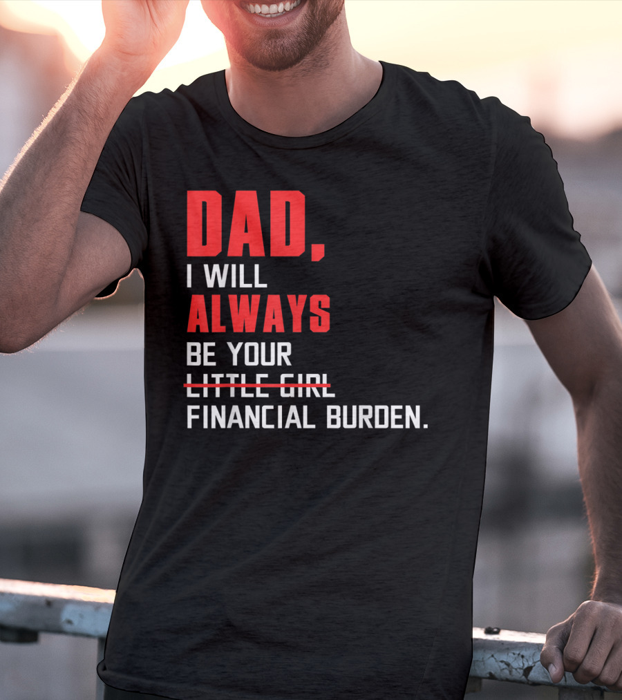 Dad I Will Always Be Your Little Girl Financial Burden T-Shirt