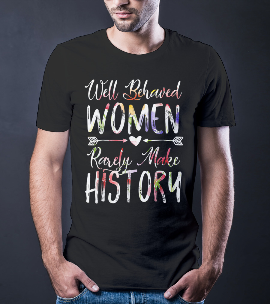 Well Behaved Women Rarely Make History Feminist Text With Colorful Arrows And Heart T-Shirt